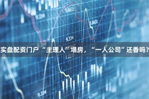 实盘配资门户 “主理人”塌房，“一人公司”还香吗？