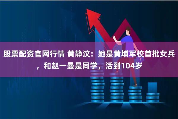 股票配资官网行情 黄静汶：她是黄埔军校首批女兵，和赵一曼是同学，活到104岁