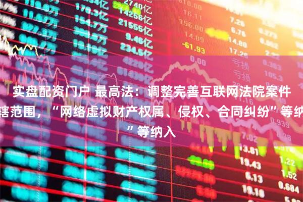 实盘配资门户 最高法：调整完善互联网法院案件管辖范围，“网络虚拟财产权属、侵权、合同纠纷”等纳入