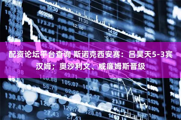 配资论坛平台查询 斯诺克西安赛：吕昊天5-3宾汉姆；奥沙利文、威廉姆斯晋级