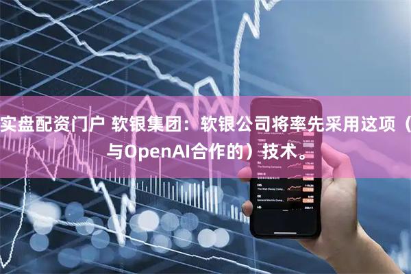 实盘配资门户 软银集团：软银公司将率先采用这项（与OpenAI合作的）技术。