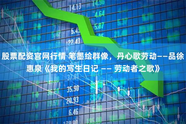 股票配资官网行情 笔墨绘群像,丹心歌劳动——品徐惠泉《我的写生日记 —— 劳动者之歌》
