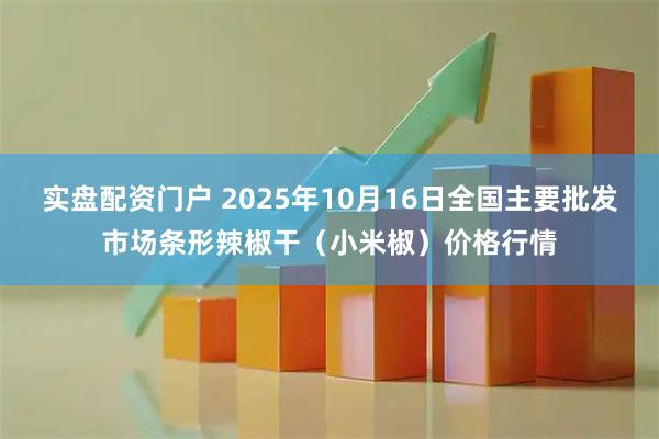 实盘配资门户 2025年10月16日全国主要批发市场条形辣椒干（小米椒）价格行情