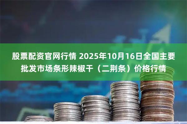 股票配资官网行情 2025年10月16日全国主要批发市场条形辣椒干(二荆条)价格行情