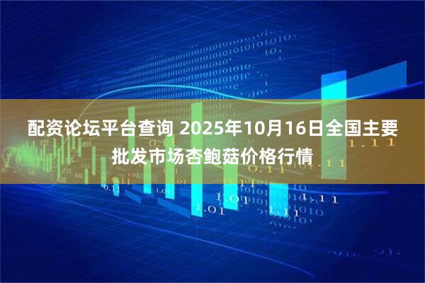 配资论坛平台查询 2025年10月16日全国主要批发市场杏鲍菇价格行情