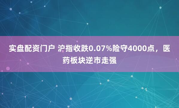实盘配资门户 沪指收跌0.07%险守4000点，医药板块逆市走强