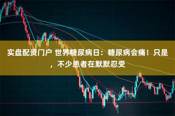 实盘配资门户 世界糖尿病日:糖尿病会痛!只是,不少患者在默默忍受