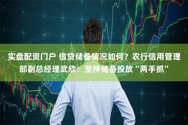 实盘配资门户 信贷储备情况如何?农行信用管理部副总经理武欣:坚持储备投放“两手抓”