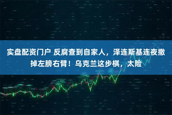 实盘配资门户 反腐查到自家人，泽连斯基连夜撤掉左膀右臂！乌克兰这步棋，太险