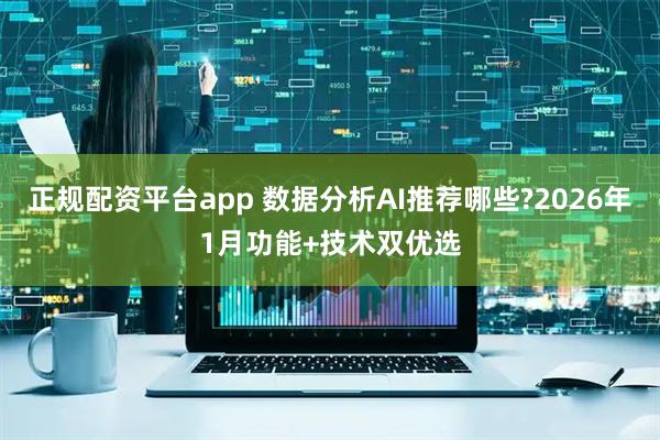 正规配资平台app 数据分析AI推荐哪些?2026年1月功能+技术双优选