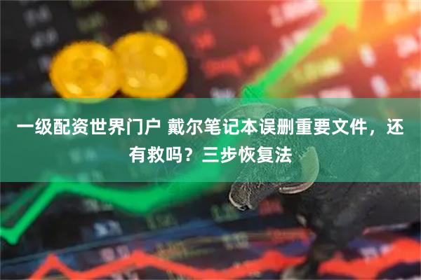 一级配资世界门户 戴尔笔记本误删重要文件，还有救吗？三步恢复法