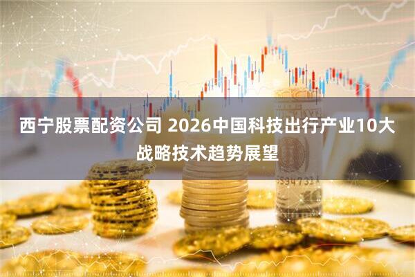 西宁股票配资公司 2026中国科技出行产业10大战略技术趋势展望