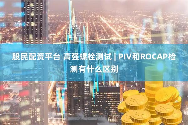股民配资平台 高强螺栓测试 | PIV和ROCAP检测有什么区别