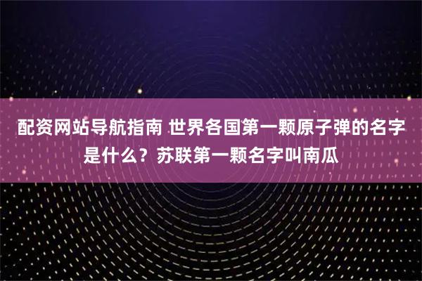 配资网站导航指南 世界各国第一颗原子弹的名字是什么？苏联第一颗名字叫南瓜