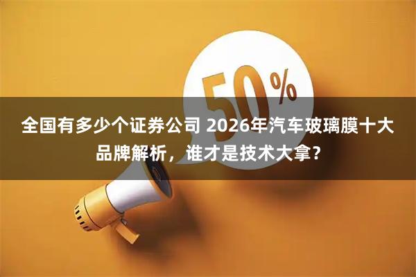 全国有多少个证券公司 2026年汽车玻璃膜十大品牌解析，谁才是技术大拿？