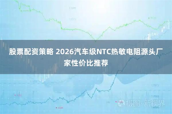 股票配资策略 2026汽车级NTC热敏电阻源头厂家性价比推荐