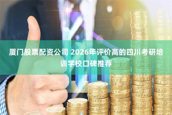 厦门股票配资公司 2026年评价高的四川考研培训学校口碑推荐