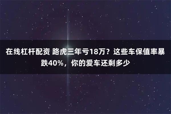在线杠杆配资 路虎三年亏18万？这些车保值率暴跌40%，你的爱车还剩多少