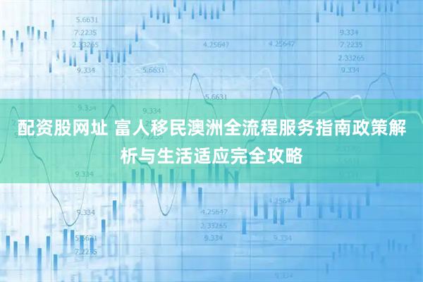 配资股网址 富人移民澳洲全流程服务指南政策解析与生活适应完全攻略