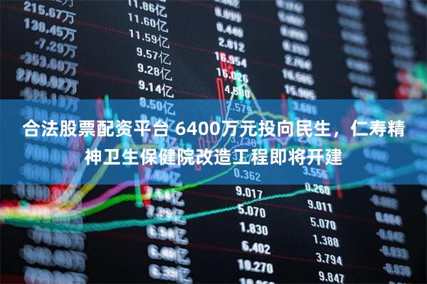 合法股票配资平台 6400万元投向民生，仁寿精神卫生保健院改造工程即将开建