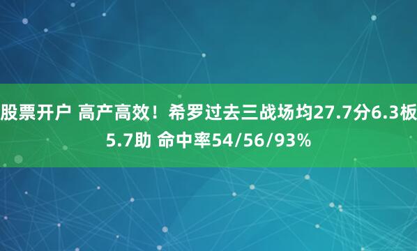 股票开户 高产高效！希罗过去三战场均27.7分6.3板5.7助 命中率54/56/93%