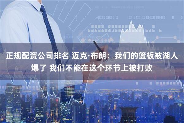 正规配资公司排名 迈克·布朗：我们的篮板被湖人爆了 我们不能在这个环节上被打败