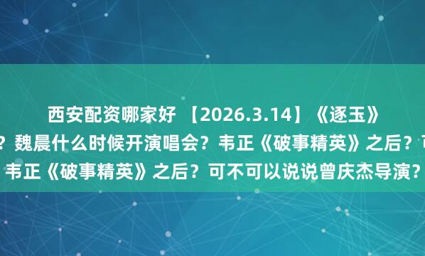 西安配资哪家好 【2026.3.14】《逐玉》播的很好？吴克群年收入？魏晨什么时候开演唱会？韦正《破事精英》之后？可不可以说说曾庆杰导演？