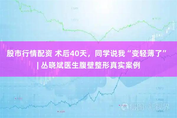 股市行情配资 术后40天，同学说我“变轻薄了” | 丛晓斌医生腹壁整形真实案例