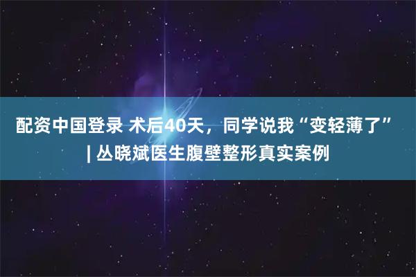 配资中国登录 术后40天，同学说我“变轻薄了” | 丛晓斌医生腹壁整形真实案例