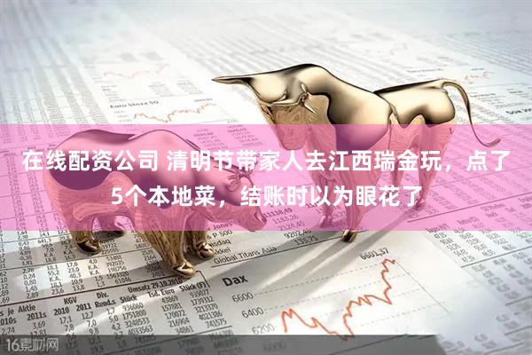 在线配资公司 清明节带家人去江西瑞金玩，点了5个本地菜，结账时以为眼花了