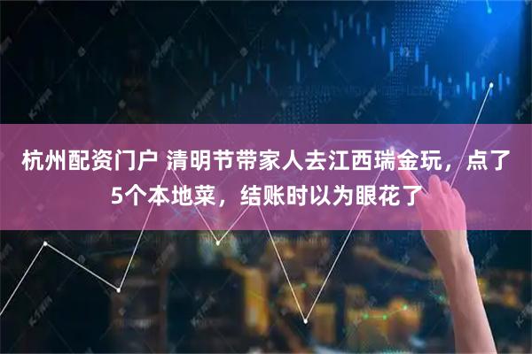 杭州配资门户 清明节带家人去江西瑞金玩，点了5个本地菜，结账时以为眼花了
