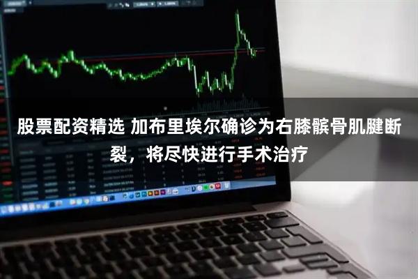 股票配资精选 加布里埃尔确诊为右膝髌骨肌腱断裂，将尽快进行手术治疗