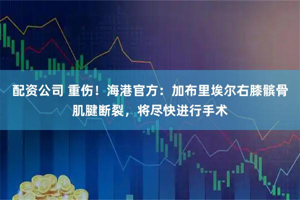配资公司 重伤！海港官方：加布里埃尔右膝髌骨肌腱断裂，将尽快进行手术