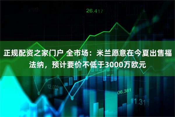 正规配资之家门户 全市场：米兰愿意在今夏出售福法纳，预计要价不低于3000万欧元