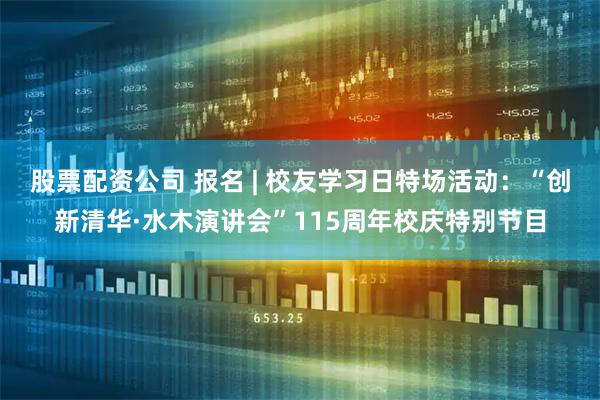股票配资公司 报名 | 校友学习日特场活动：“创新清华·水木演讲会”115周年校庆特别节目
