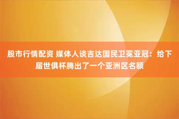 股市行情配资 媒体人谈吉达国民卫冕亚冠：给下届世俱杯腾出了一个亚洲区名额