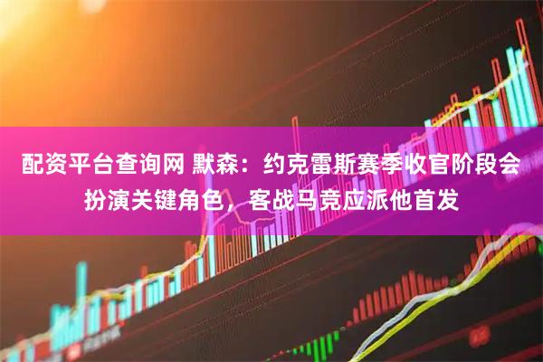 配资平台查询网 默森：约克雷斯赛季收官阶段会扮演关键角色，客战马竞应派他首发