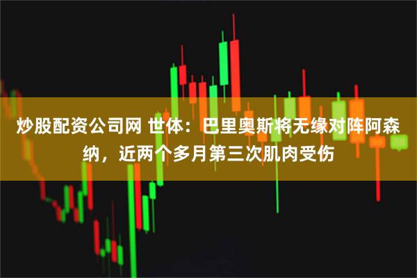 炒股配资公司网 世体：巴里奥斯将无缘对阵阿森纳，近两个多月第三次肌肉受伤