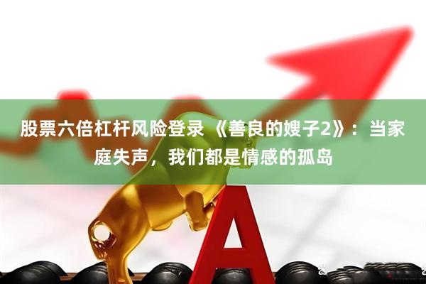 股票六倍杠杆风险登录 《善良的嫂子2》：当家庭失声，我们都是情感的孤岛