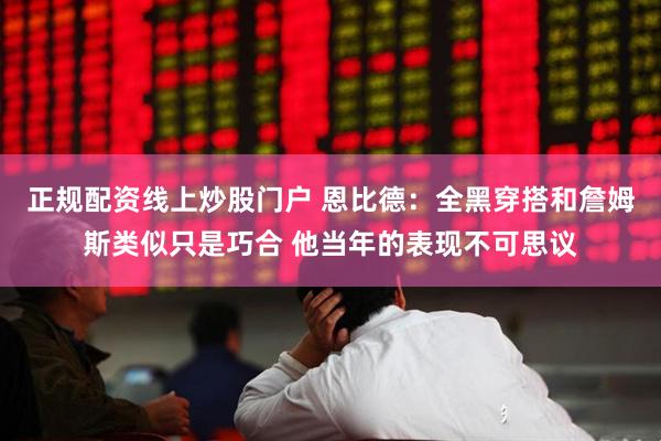 正规配资线上炒股门户 恩比德：全黑穿搭和詹姆斯类似只是巧合 他当年的表现不可思议