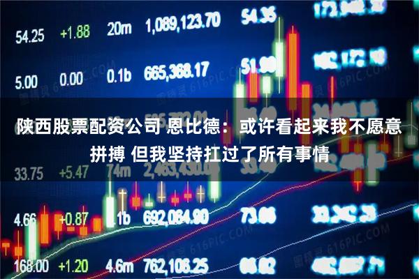 陕西股票配资公司 恩比德：或许看起来我不愿意拼搏 但我坚持扛过了所有事情