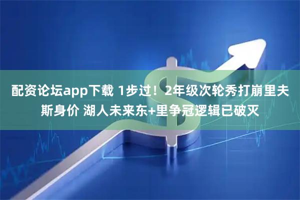 配资论坛app下载 1步过！2年级次轮秀打崩里夫斯身价 湖人未来东+里争冠逻辑已破灭
