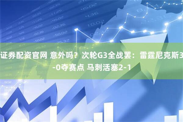 证券配资官网 意外吗？次轮G3全战罢：雷霆尼克斯3-0夺赛点 马刺活塞2-1
