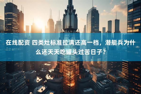 在线配资 四类灶标准拉满还高一档，潜艇兵为什么还天天吃罐头过苦日子？