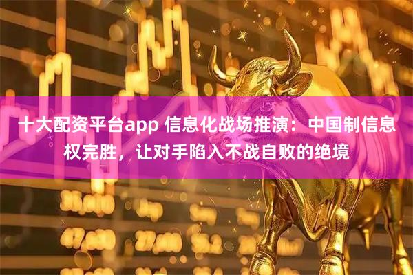 十大配资平台app 信息化战场推演：中国制信息权完胜，让对手陷入不战自败的绝境