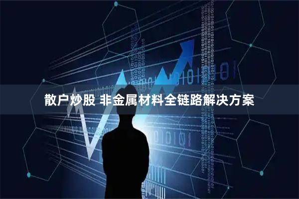 散户炒股 非金属材料全链路解决方案