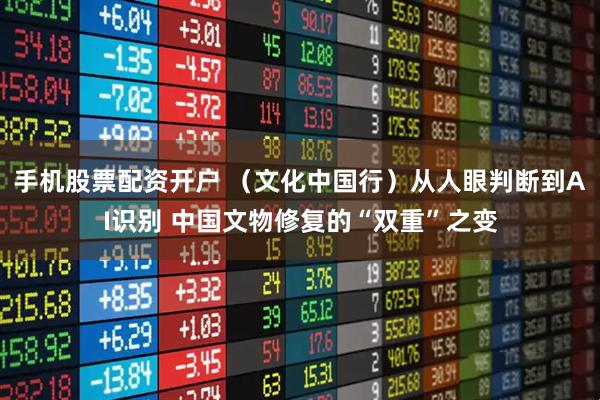 手机股票配资开户 （文化中国行）从人眼判断到AI识别 中国文物修复的“双重”之变