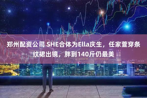 郑州配资公司 SHE合体为Ella庆生，任家萱穿条纹裙出镜，胖到140斤仍最美