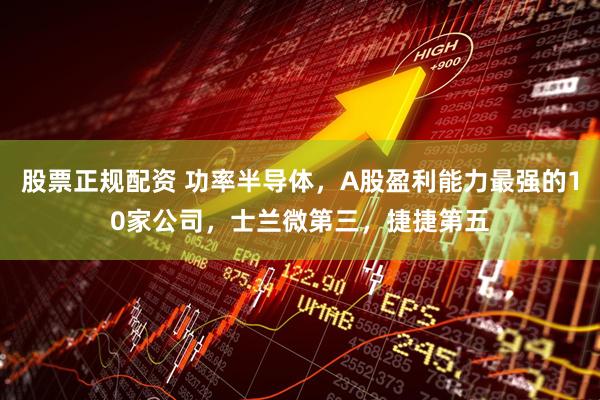 股票正规配资 功率半导体，A股盈利能力最强的10家公司，士兰微第三，捷捷第五