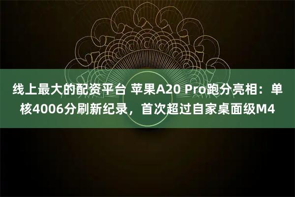 线上最大的配资平台 苹果A20 Pro跑分亮相：单核4006分刷新纪录，首次超过自家桌面级M4